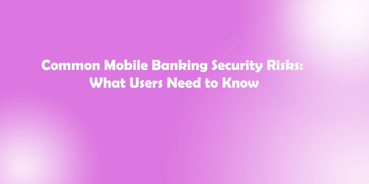 Common Mobile Banking Security Risks: What Users Need to Know