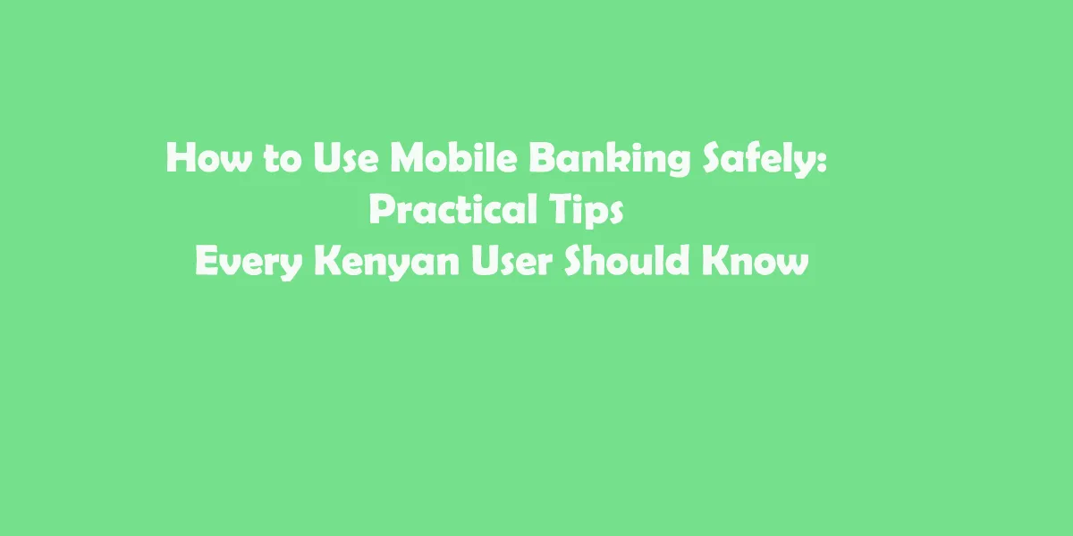 How to Use Mobile Banking Safely: Practical Tips Every Kenyan User Should Know